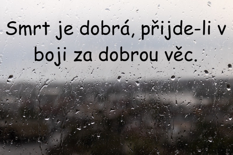 Text Smrt je dobrá, přijde-li v boji za dobrou věc na pokapaném skle deštěm.